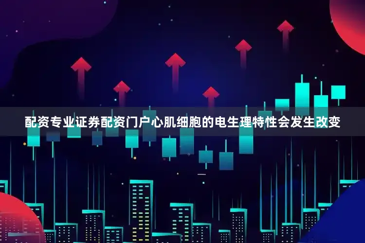 配资专业证券配资门户心肌细胞的电生理特性会发生改变