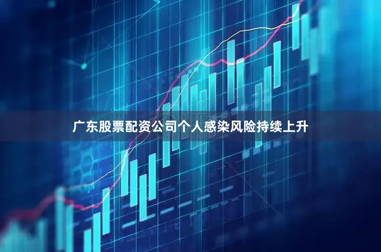 广东股票配资公司个人感染风险持续上升
