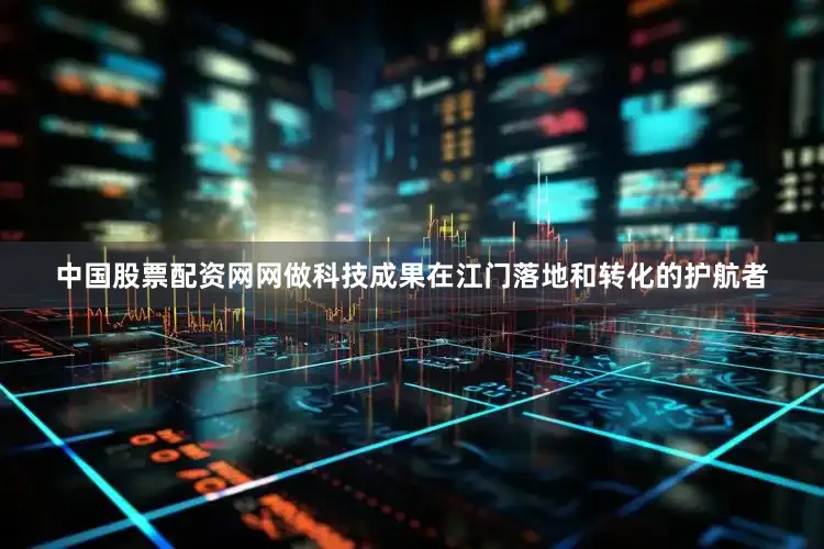 中国股票配资网网做科技成果在江门落地和转化的护航者