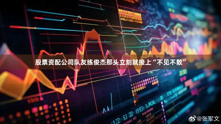股票资配公司队友练俊杰那头立刻就接上“不见不散”