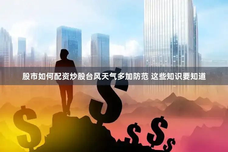 股市如何配资炒股台风天气多加防范 这些知识要知道