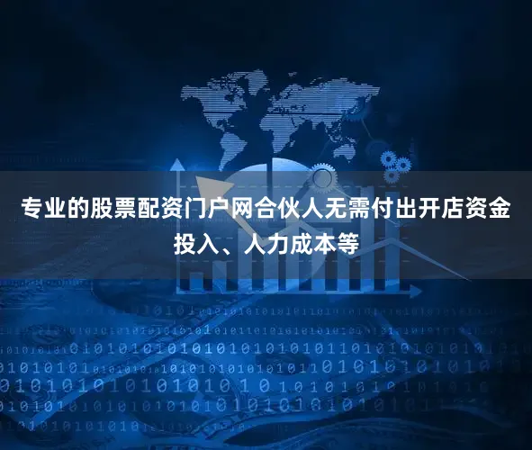 专业的股票配资门户网合伙人无需付出开店资金投入、人力成本等