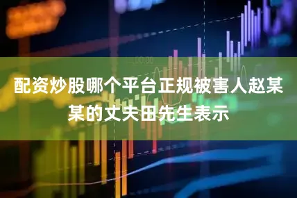 配资炒股哪个平台正规被害人赵某某的丈夫田先生表示