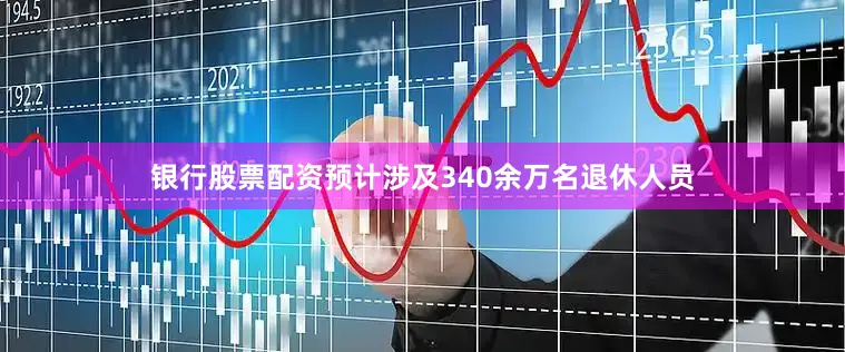 银行股票配资预计涉及340余万名退休人员