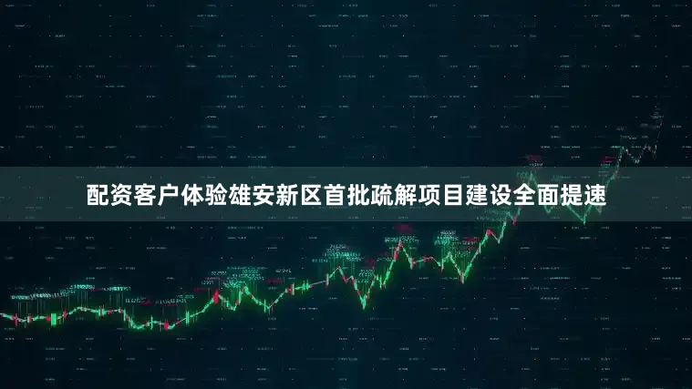 配资客户体验雄安新区首批疏解项目建设全面提速