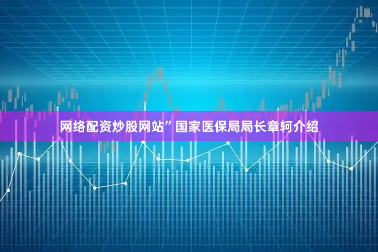 网络配资炒股网站”国家医保局局长章轲介绍