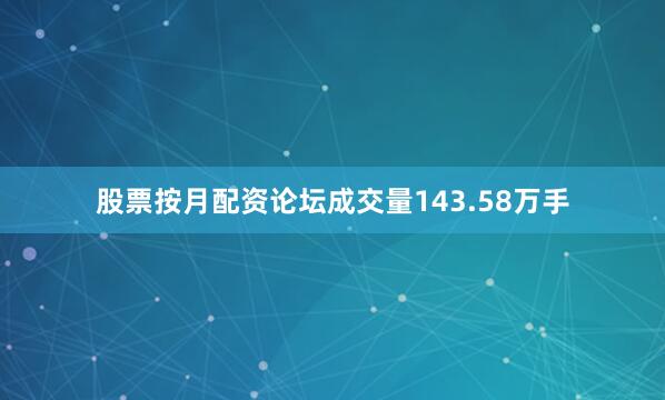 股票按月配资论坛成交量143.58万手