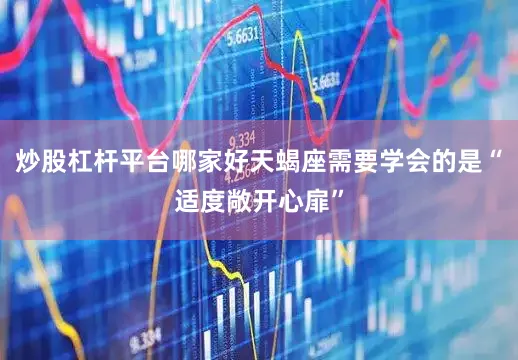 炒股杠杆平台哪家好天蝎座需要学会的是“适度敞开心扉”