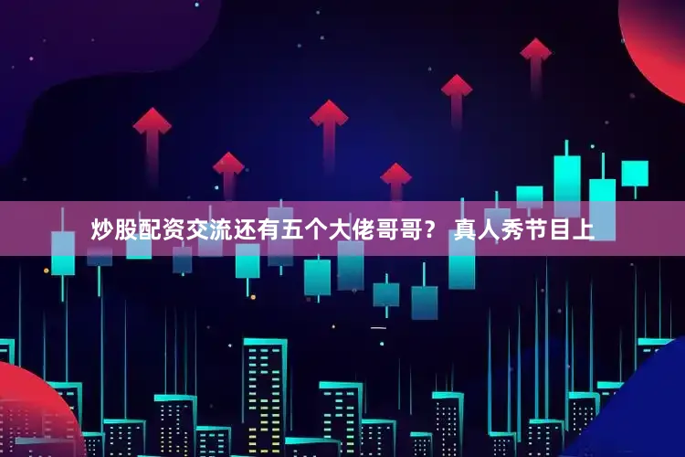 炒股配资交流还有五个大佬哥哥？ 真人秀节目上
