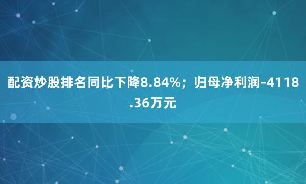 配资炒股排名同比下降8.84%；归母净利润-4118.36万元