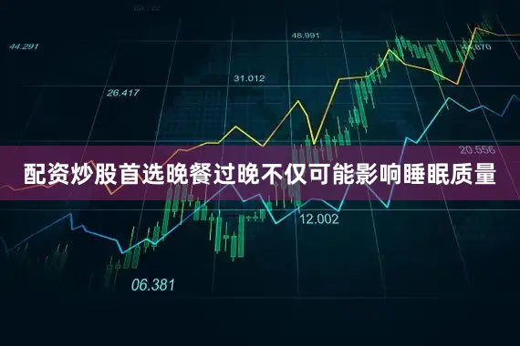 配资炒股首选晚餐过晚不仅可能影响睡眠质量