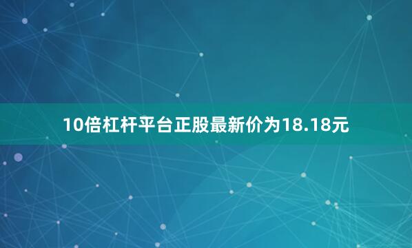 10倍杠杆平台正股最新价为18.18元