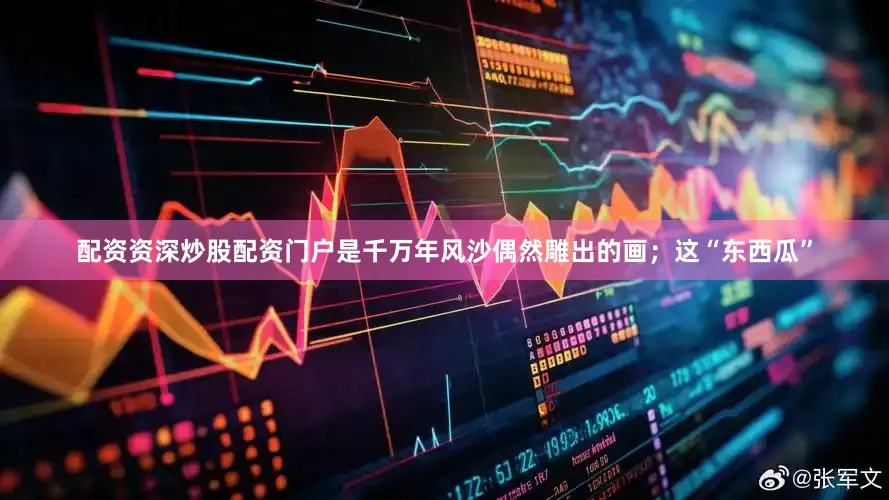 配资资深炒股配资门户是千万年风沙偶然雕出的画；这“东西瓜”