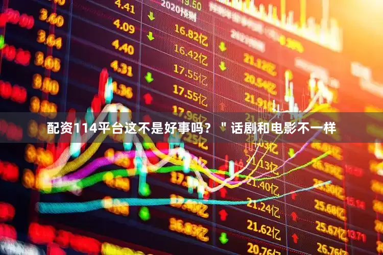 配资114平台这不是好事吗？＂话剧和电影不一样