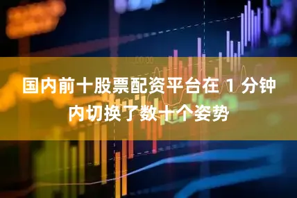 国内前十股票配资平台在 1 分钟内切换了数十个姿势