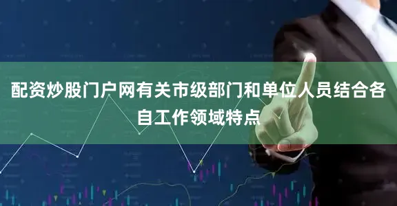 配资炒股门户网有关市级部门和单位人员结合各自工作领域特点
