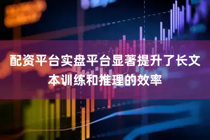 配资平台实盘平台显著提升了长文本训练和推理的效率
