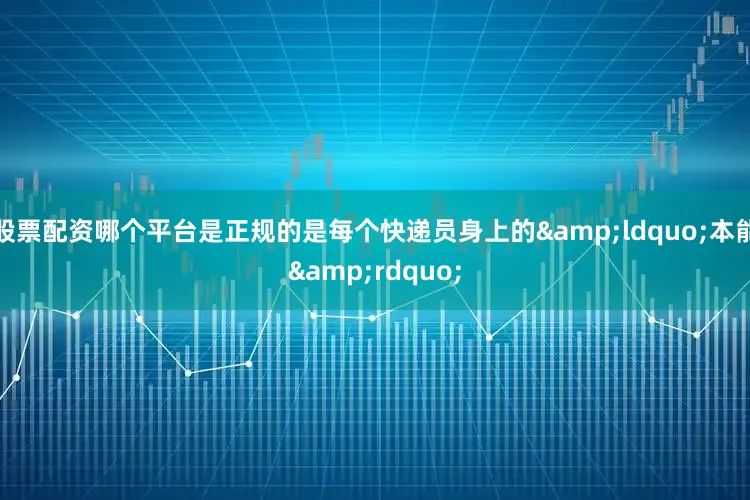 股票配资哪个平台是正规的是每个快递员身上的&ldquo;本能&rdquo;