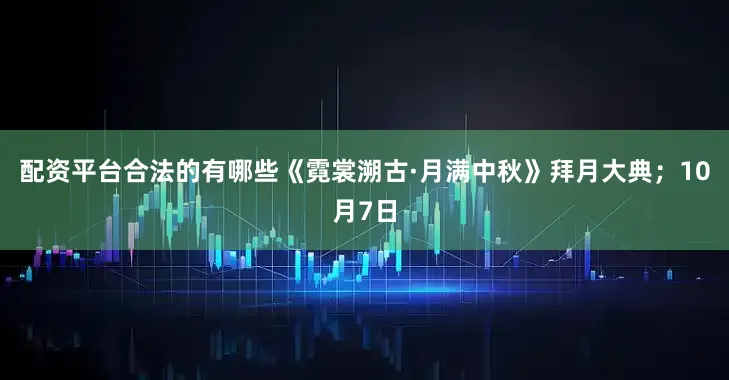 配资平台合法的有哪些《霓裳溯古·月满中秋》拜月大典；10月7日